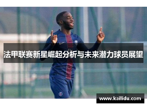 法甲联赛新星崛起分析与未来潜力球员展望