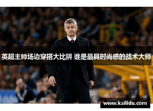 英超主帅场边穿搭大比拼 谁是最具时尚感的战术大师