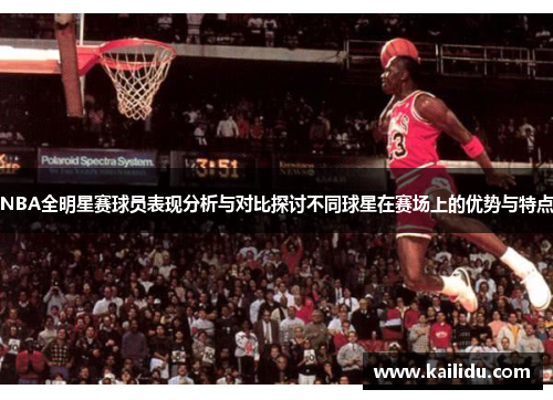 NBA全明星赛球员表现分析与对比探讨不同球星在赛场上的优势与特点